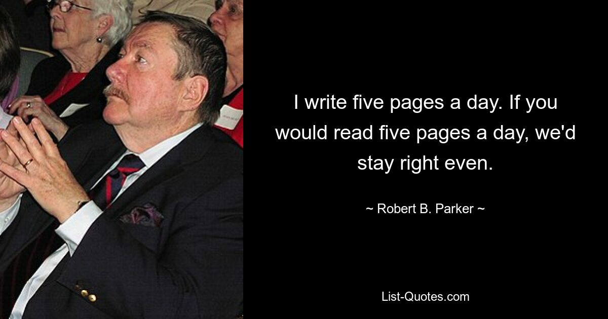 I write five pages a day. If you would read five pages a day, we'd stay right even. — © Robert B. Parker