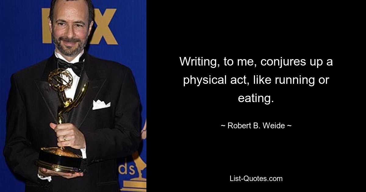 Writing, to me, conjures up a physical act, like running or eating. — © Robert B. Weide