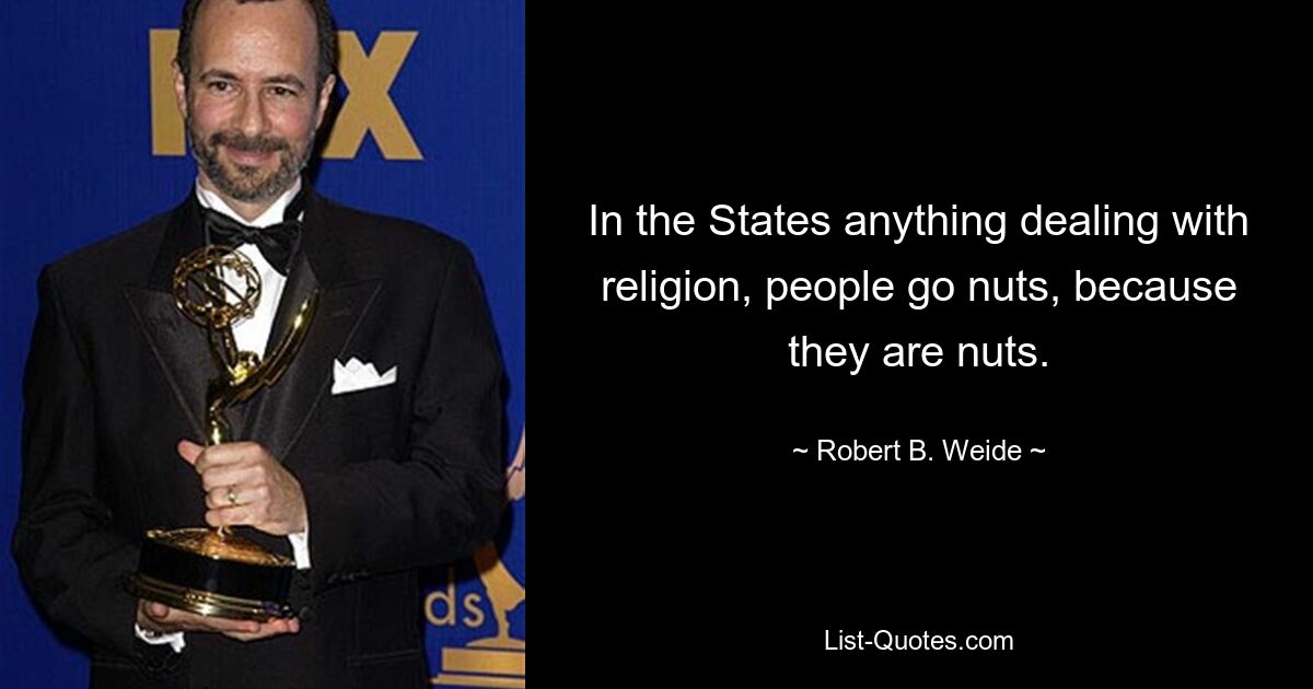 In the States anything dealing with religion, people go nuts, because they are nuts. — © Robert B. Weide