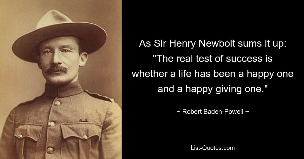 As Sir Henry Newbolt sums it up: "The real test of success is whether a life has been a happy one and a happy giving one." — © Robert Baden-Powell