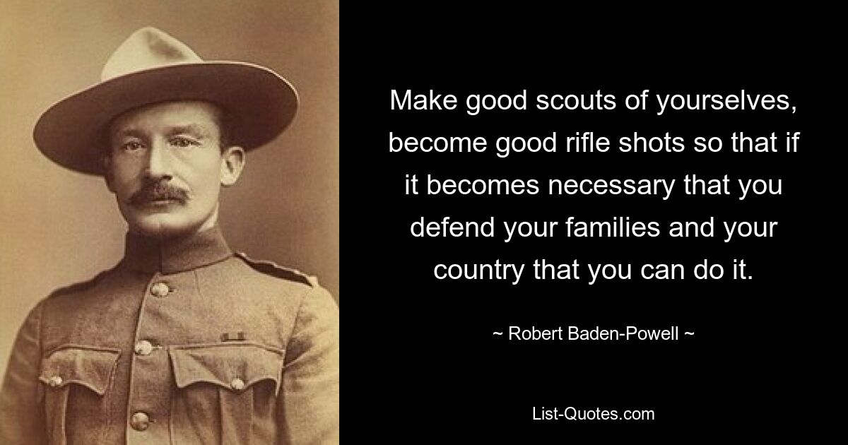 Make good scouts of yourselves, become good rifle shots so that if it becomes necessary that you defend your families and your country that you can do it. — © Robert Baden-Powell