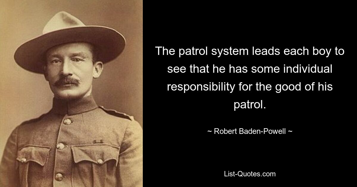 The patrol system leads each boy to see that he has some individual responsibility for the good of his patrol. — © Robert Baden-Powell