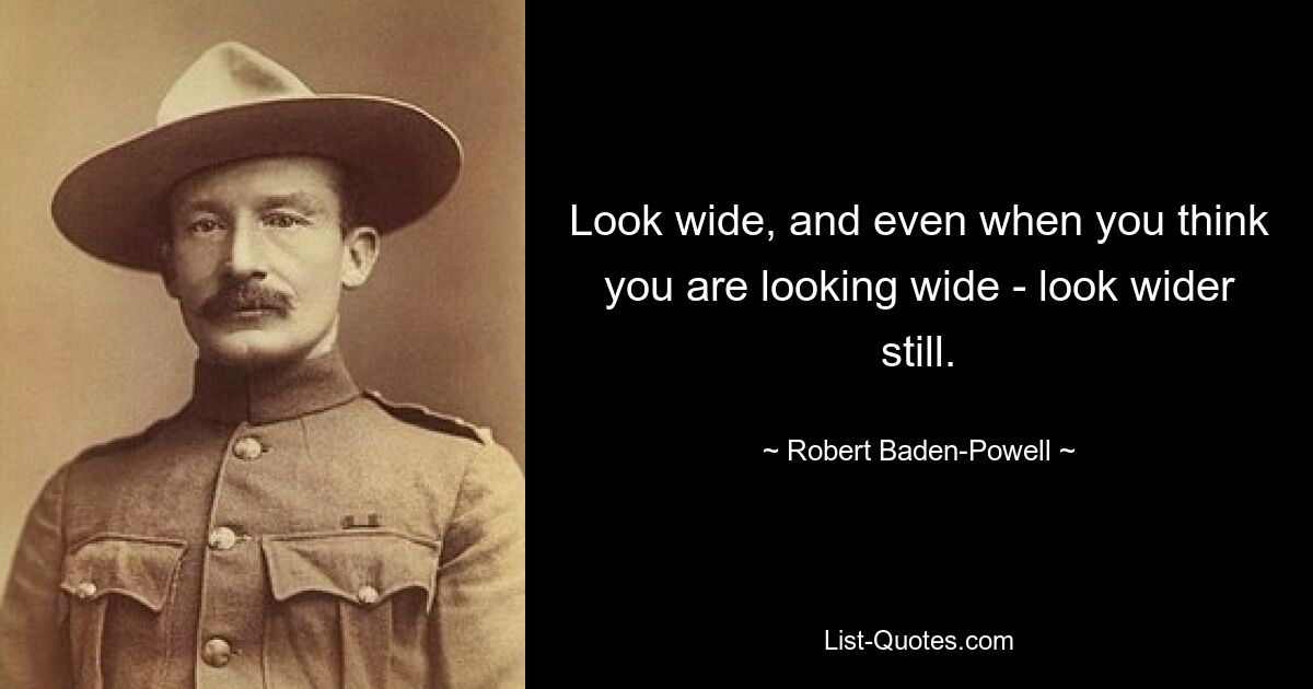 Look wide, and even when you think you are looking wide - look wider still. — © Robert Baden-Powell