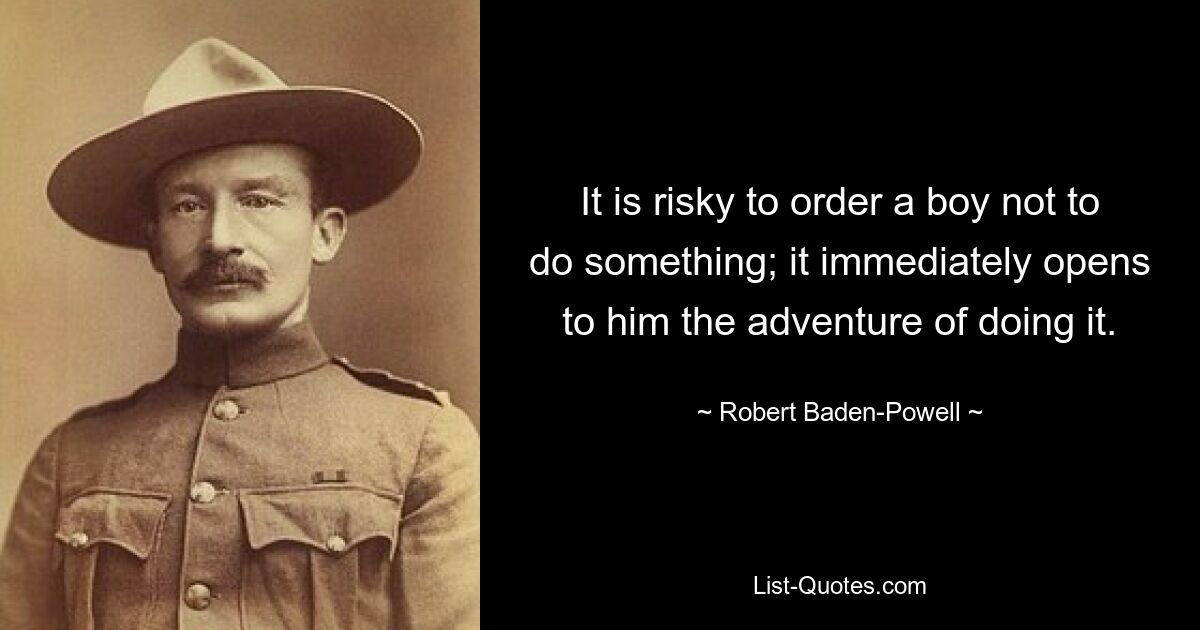 It is risky to order a boy not to do something; it immediately opens to him the adventure of doing it. — © Robert Baden-Powell