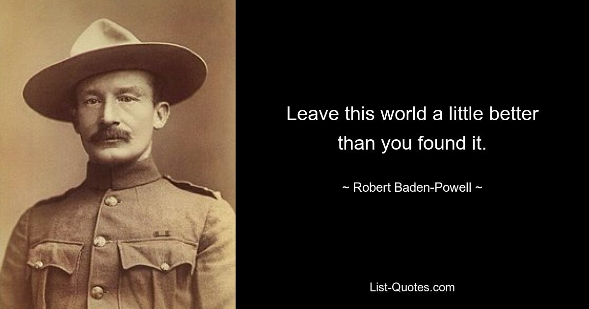 Leave this world a little better than you found it. — © Robert Baden-Powell