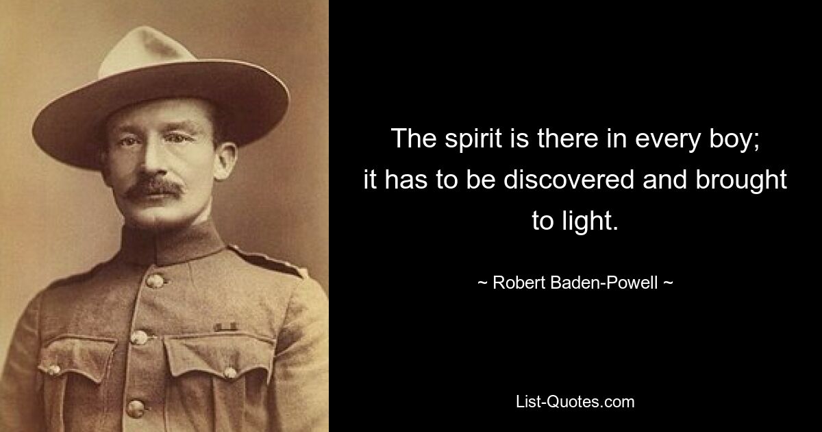 The spirit is there in every boy; it has to be discovered and brought to light. — © Robert Baden-Powell