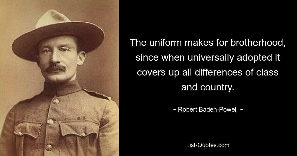 The uniform makes for brotherhood, since when universally adopted it covers up all differences of class and country. — © Robert Baden-Powell