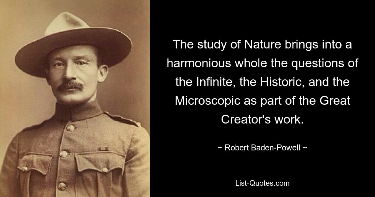 The study of Nature brings into a harmonious whole the questions of the Infinite, the Historic, and the Microscopic as part of the Great Creator's work. — © Robert Baden-Powell