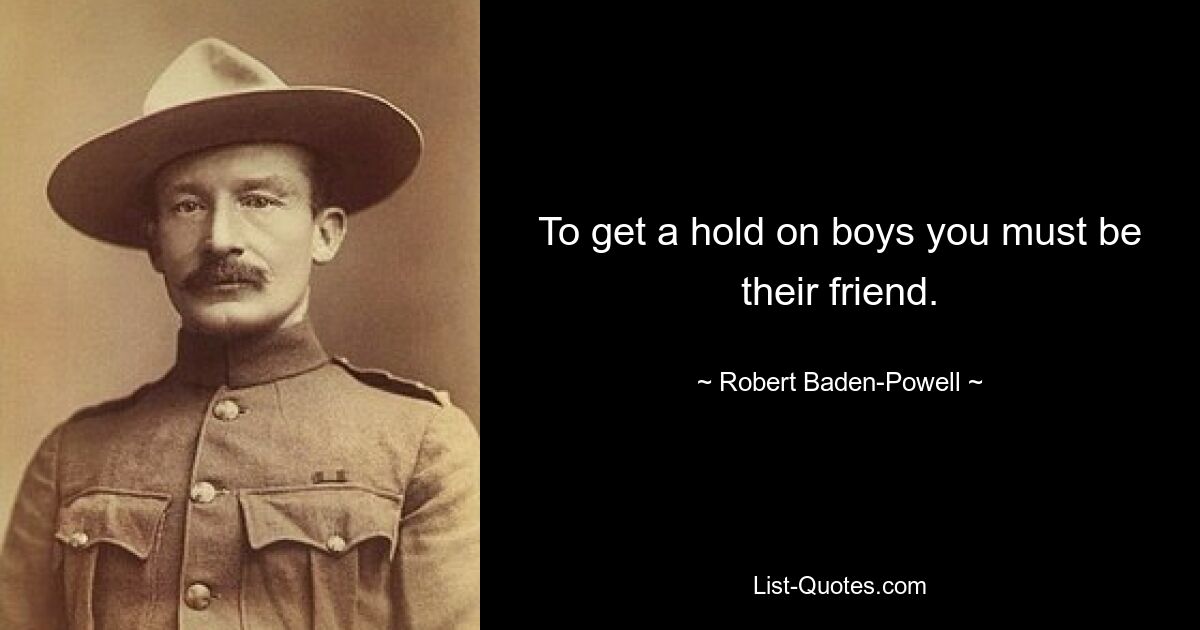 To get a hold on boys you must be their friend. — © Robert Baden-Powell