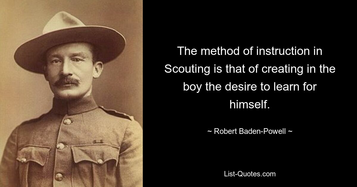 The method of instruction in Scouting is that of creating in the boy the desire to learn for himself. — © Robert Baden-Powell