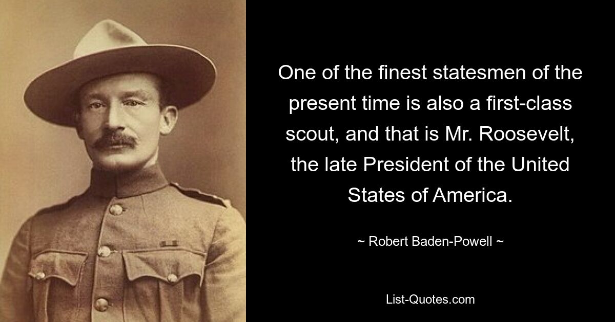 One of the finest statesmen of the present time is also a first-class scout, and that is Mr. Roosevelt, the late President of the United States of America. — © Robert Baden-Powell