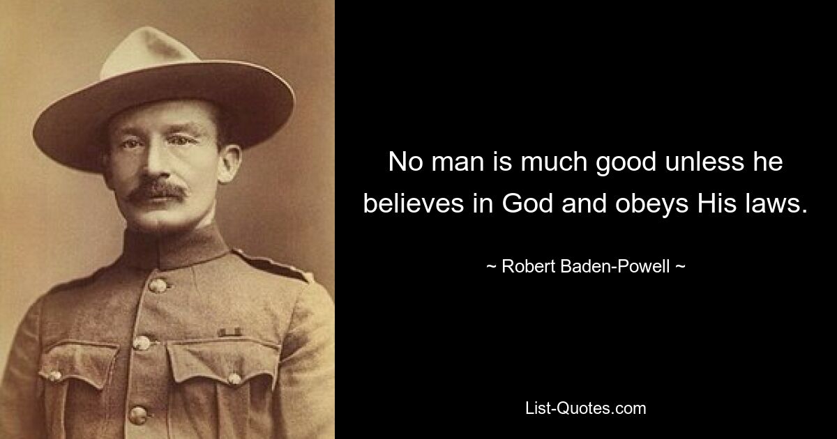 No man is much good unless he believes in God and obeys His laws. — © Robert Baden-Powell