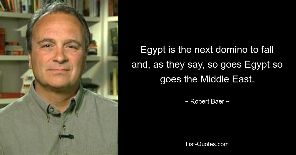 Egypt is the next domino to fall and, as they say, so goes Egypt so goes the Middle East. — © Robert Baer