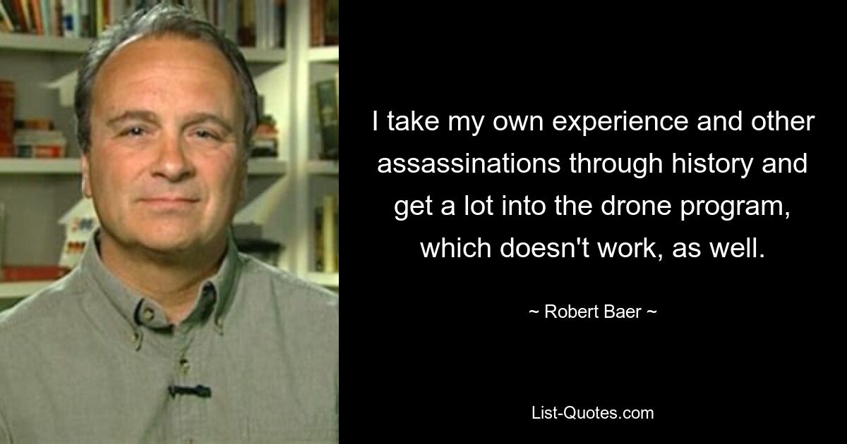 I take my own experience and other assassinations through history and get a lot into the drone program, which doesn't work, as well. — © Robert Baer