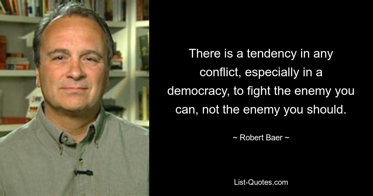 There is a tendency in any conflict, especially in a democracy, to fight the enemy you can, not the enemy you should. — © Robert Baer