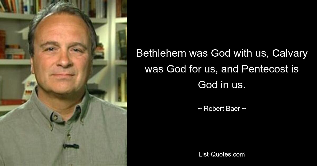 Bethlehem was God with us, Calvary was God for us, and Pentecost is God in us. — © Robert Baer