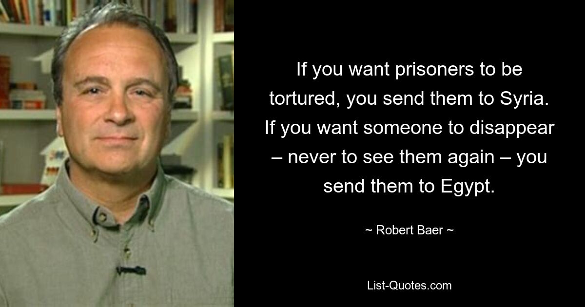 If you want prisoners to be tortured, you send them to Syria. If you want someone to disappear – never to see them again – you send them to Egypt. — © Robert Baer