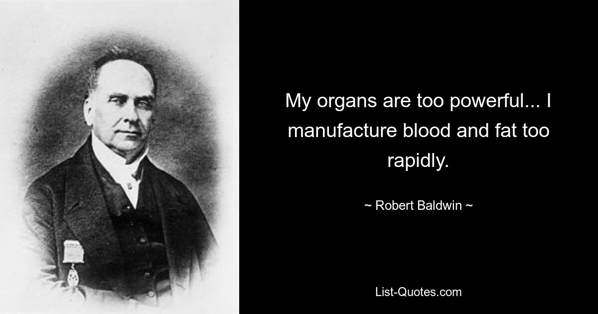 My organs are too powerful... I manufacture blood and fat too rapidly. — © Robert Baldwin