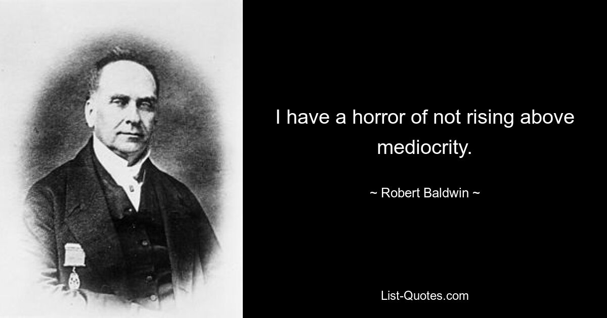 I have a horror of not rising above mediocrity. — © Robert Baldwin