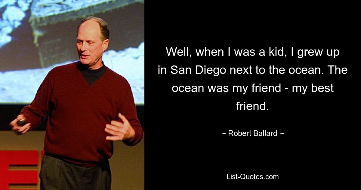 Well, when I was a kid, I grew up in San Diego next to the ocean. The ocean was my friend - my best friend. — © Robert Ballard