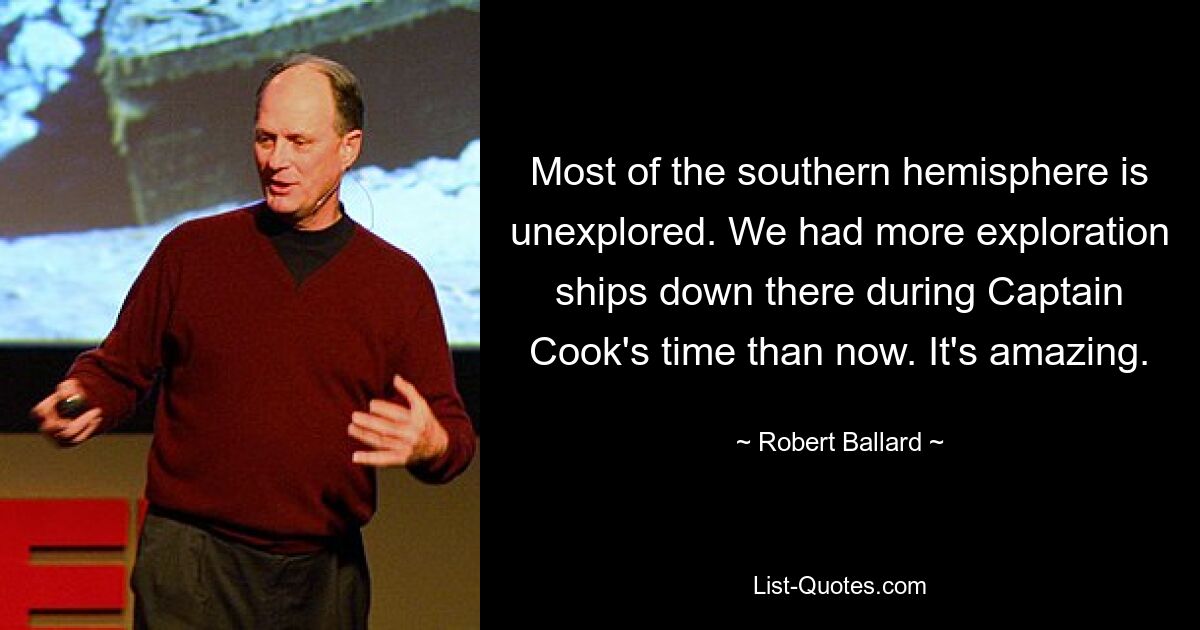 Most of the southern hemisphere is unexplored. We had more exploration ships down there during Captain Cook's time than now. It's amazing. — © Robert Ballard