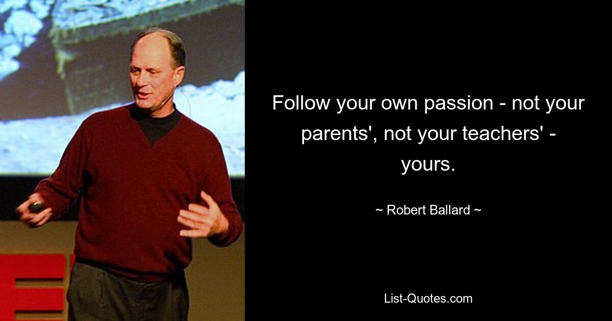 Follow your own passion - not your parents', not your teachers' - yours. — © Robert Ballard