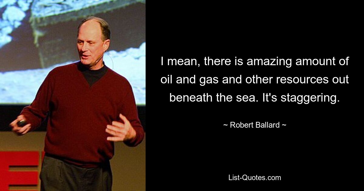 I mean, there is amazing amount of oil and gas and other resources out beneath the sea. It's staggering. — © Robert Ballard