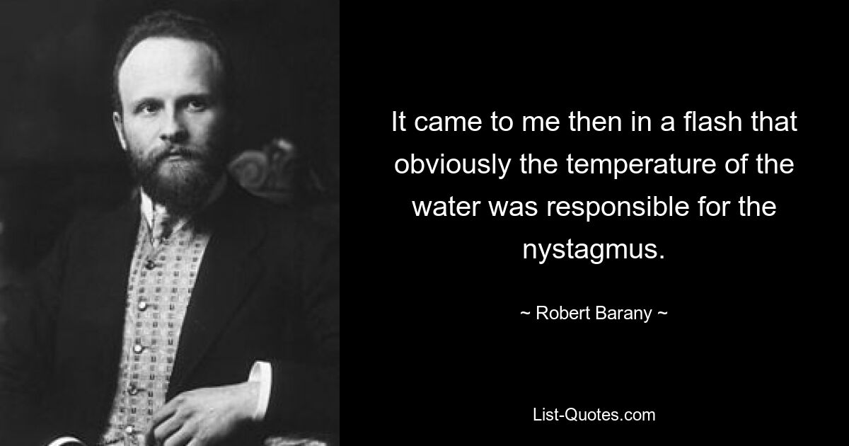 It came to me then in a flash that obviously the temperature of the water was responsible for the nystagmus. — © Robert Barany