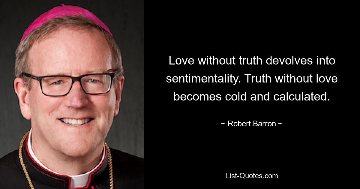 Love without truth devolves into sentimentality. Truth without love becomes cold and calculated. — © Robert Barron