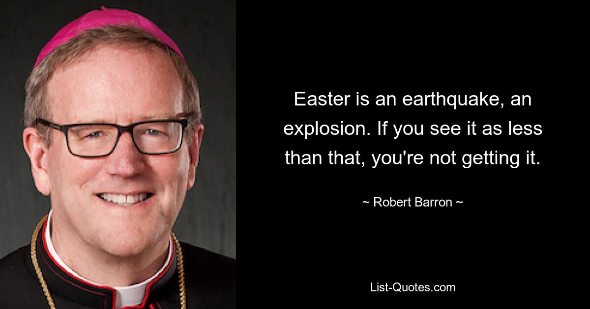 Easter is an earthquake, an explosion. If you see it as less than that, you're not getting it. — © Robert Barron