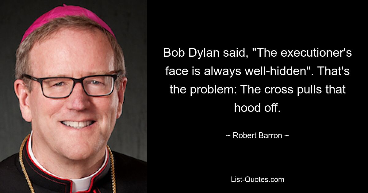 Bob Dylan said, "The executioner's face is always well-hidden". That's the problem: The cross pulls that hood off. — © Robert Barron