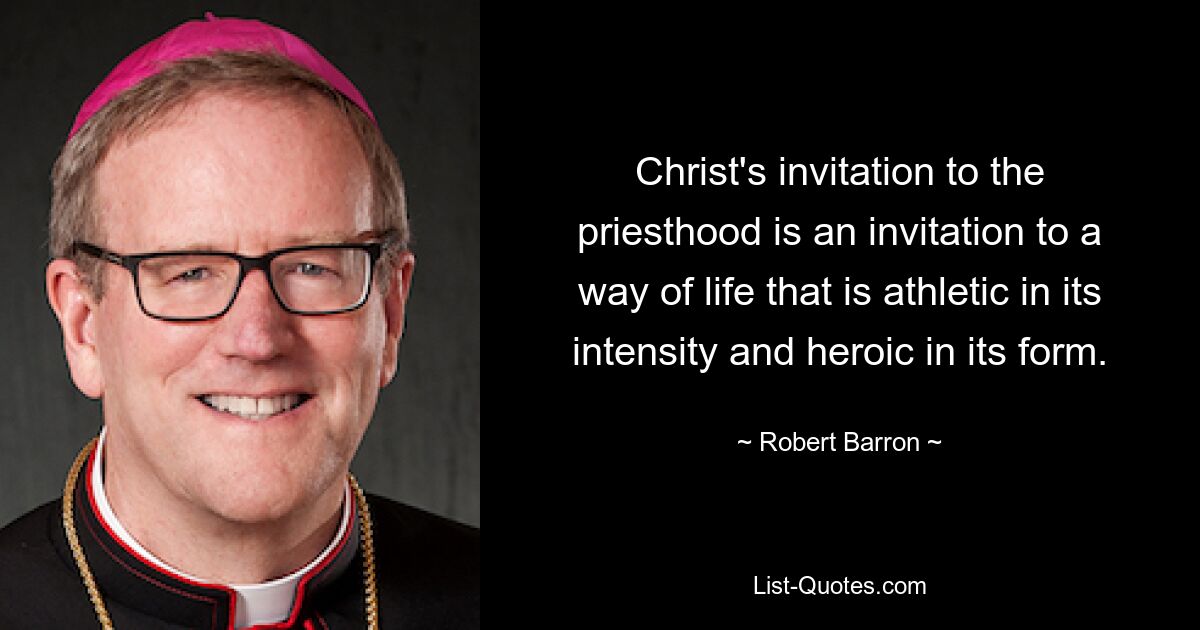 Christ's invitation to the priesthood is an invitation to a way of life that is athletic in its intensity and heroic in its form. — © Robert Barron