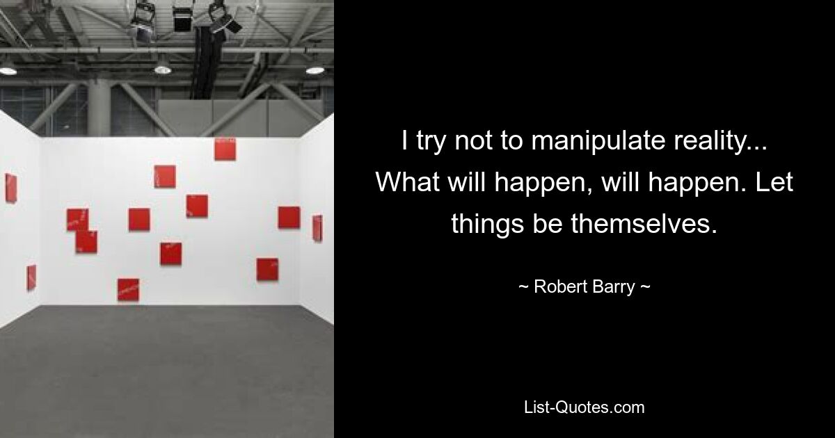 I try not to manipulate reality... What will happen, will happen. Let things be themselves. — © Robert Barry