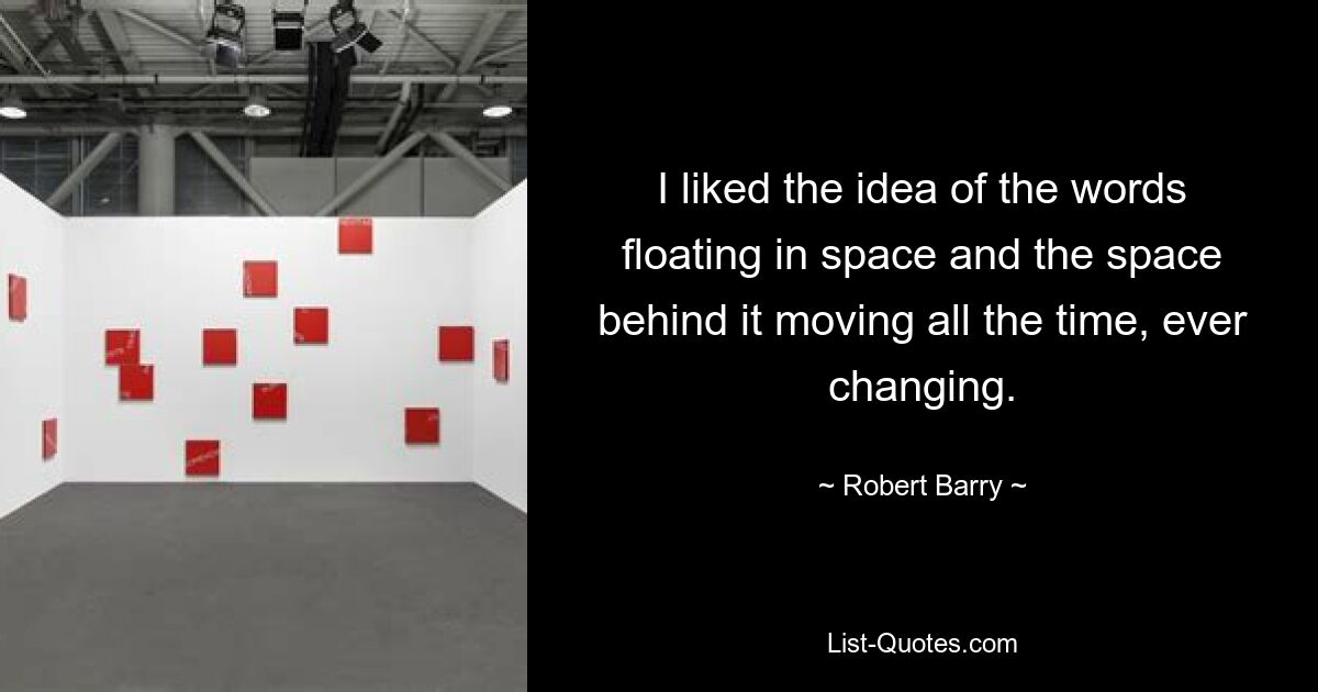 I liked the idea of the words floating in space and the space behind it moving all the time, ever changing. — © Robert Barry