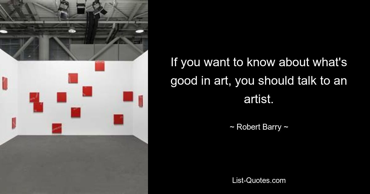 If you want to know about what's good in art, you should talk to an artist. — © Robert Barry