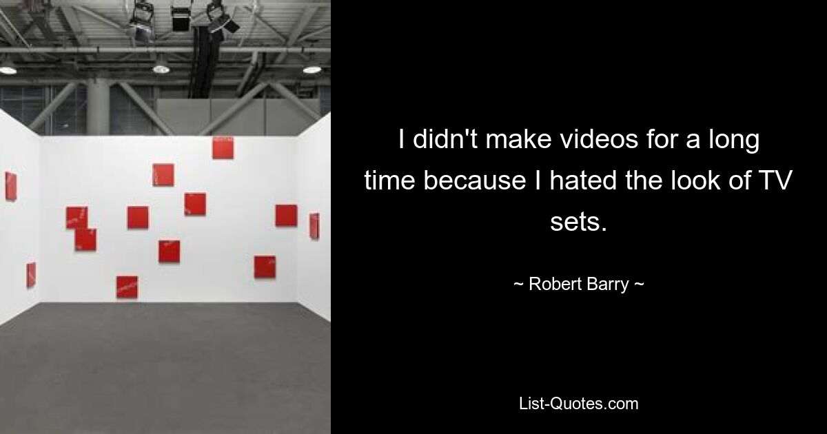 I didn't make videos for a long time because I hated the look of TV sets. — © Robert Barry