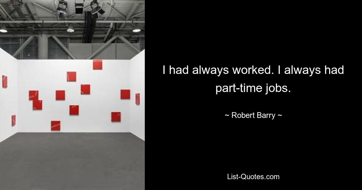 I had always worked. I always had part-time jobs. — © Robert Barry