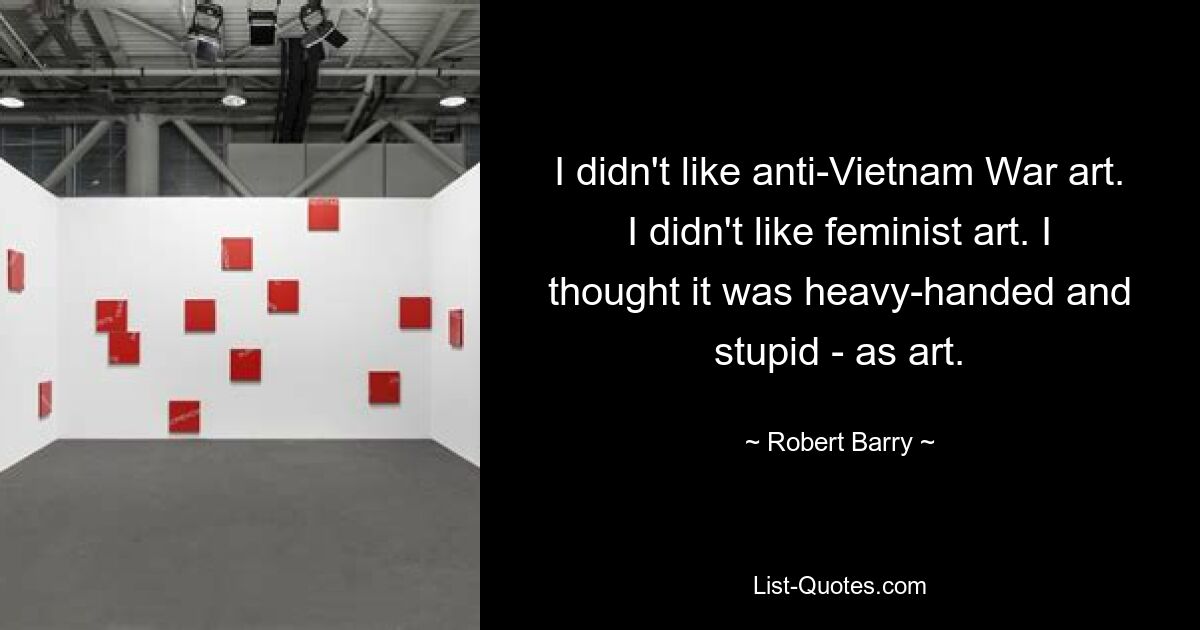 I didn't like anti-Vietnam War art. I didn't like feminist art. I thought it was heavy-handed and stupid - as art. — © Robert Barry