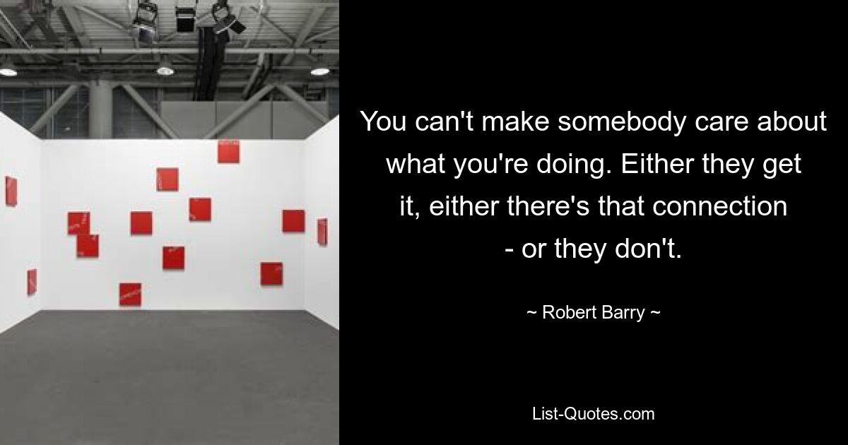 You can't make somebody care about what you're doing. Either they get it, either there's that connection - or they don't. — © Robert Barry