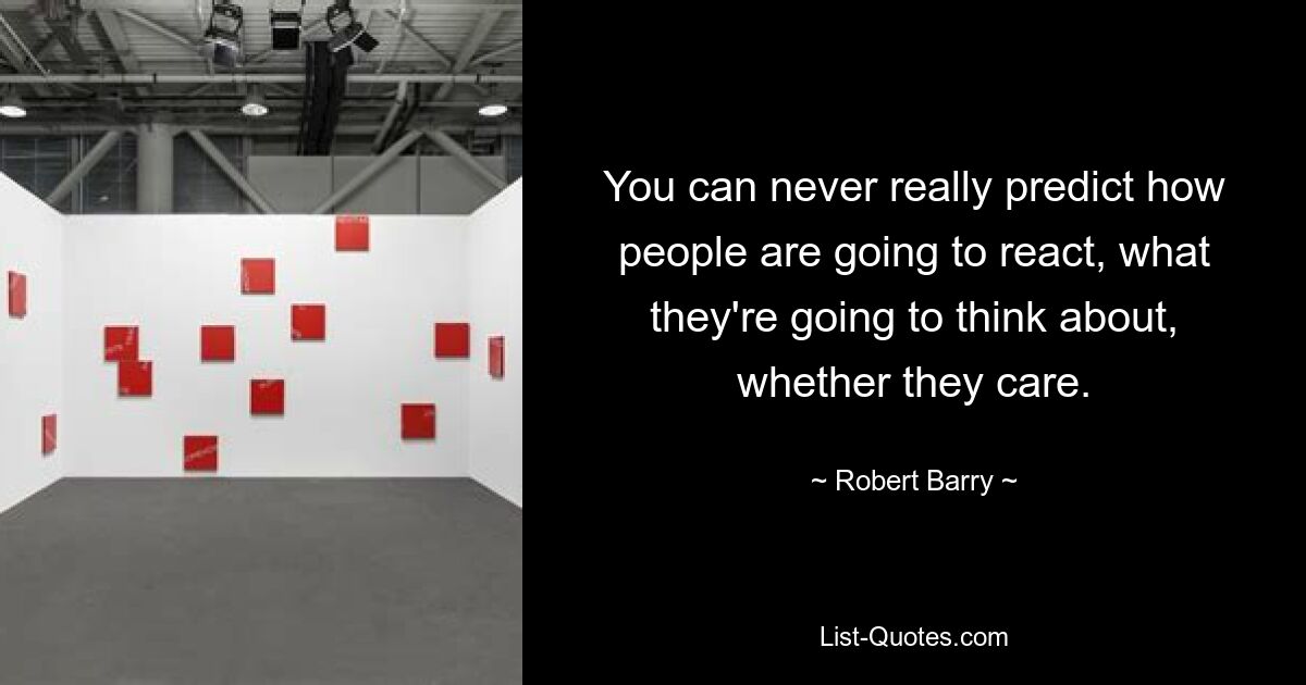 You can never really predict how people are going to react, what they're going to think about, whether they care. — © Robert Barry