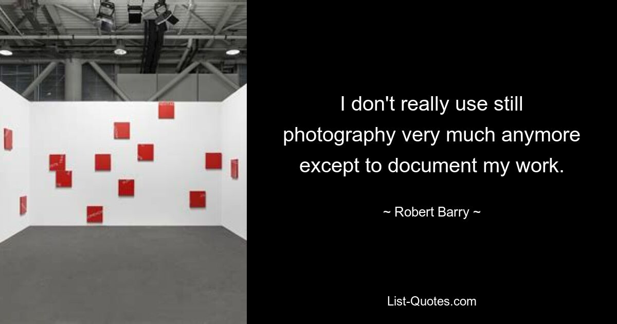 I don't really use still photography very much anymore except to document my work. — © Robert Barry