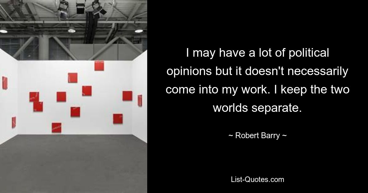 I may have a lot of political opinions but it doesn't necessarily come into my work. I keep the two worlds separate. — © Robert Barry