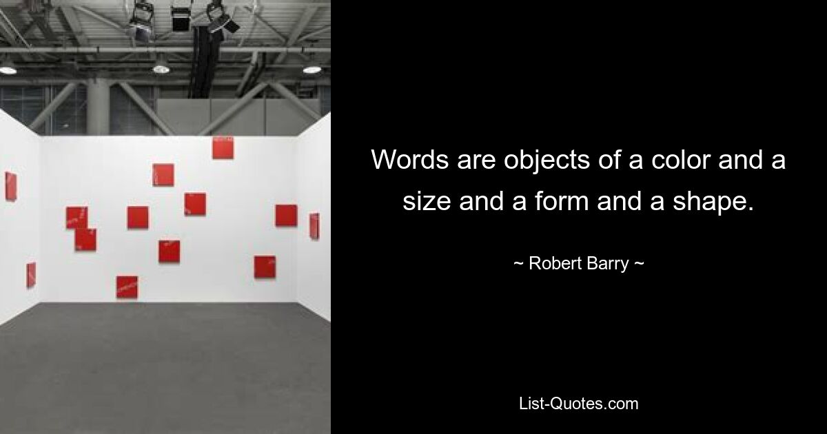 Words are objects of a color and a size and a form and a shape. — © Robert Barry