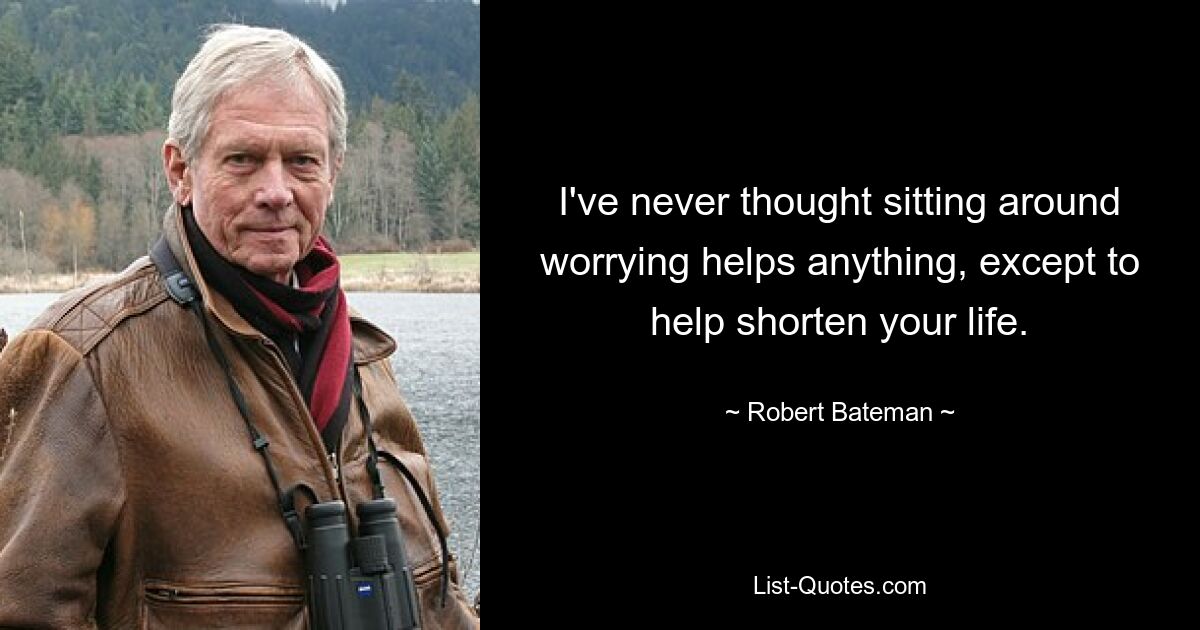 I've never thought sitting around worrying helps anything, except to help shorten your life. — © Robert Bateman