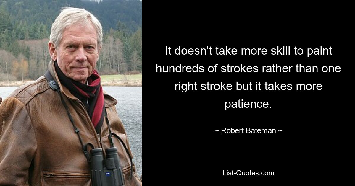 It doesn't take more skill to paint hundreds of strokes rather than one right stroke but it takes more patience. — © Robert Bateman