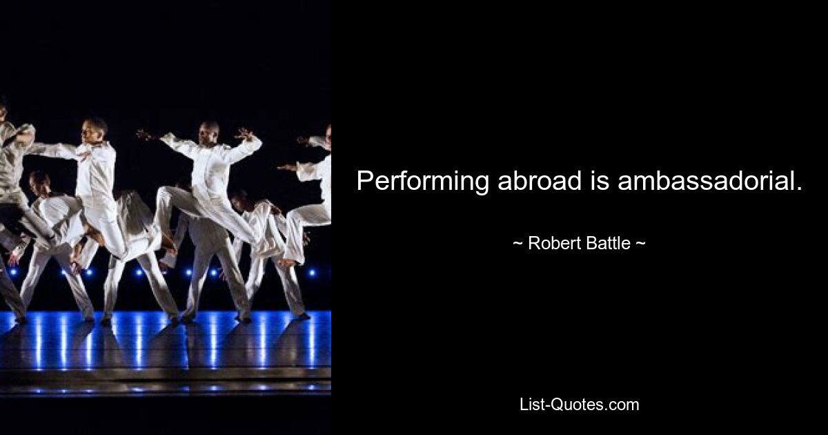 Performing abroad is ambassadorial. — © Robert Battle