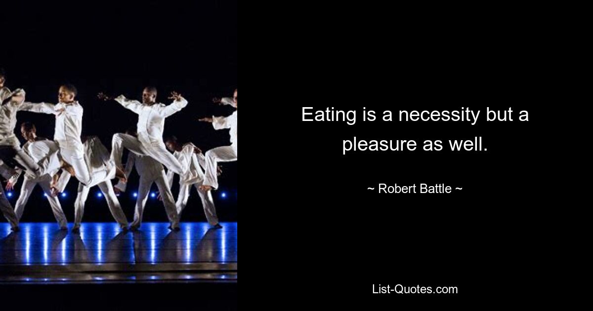 Eating is a necessity but a pleasure as well. — © Robert Battle