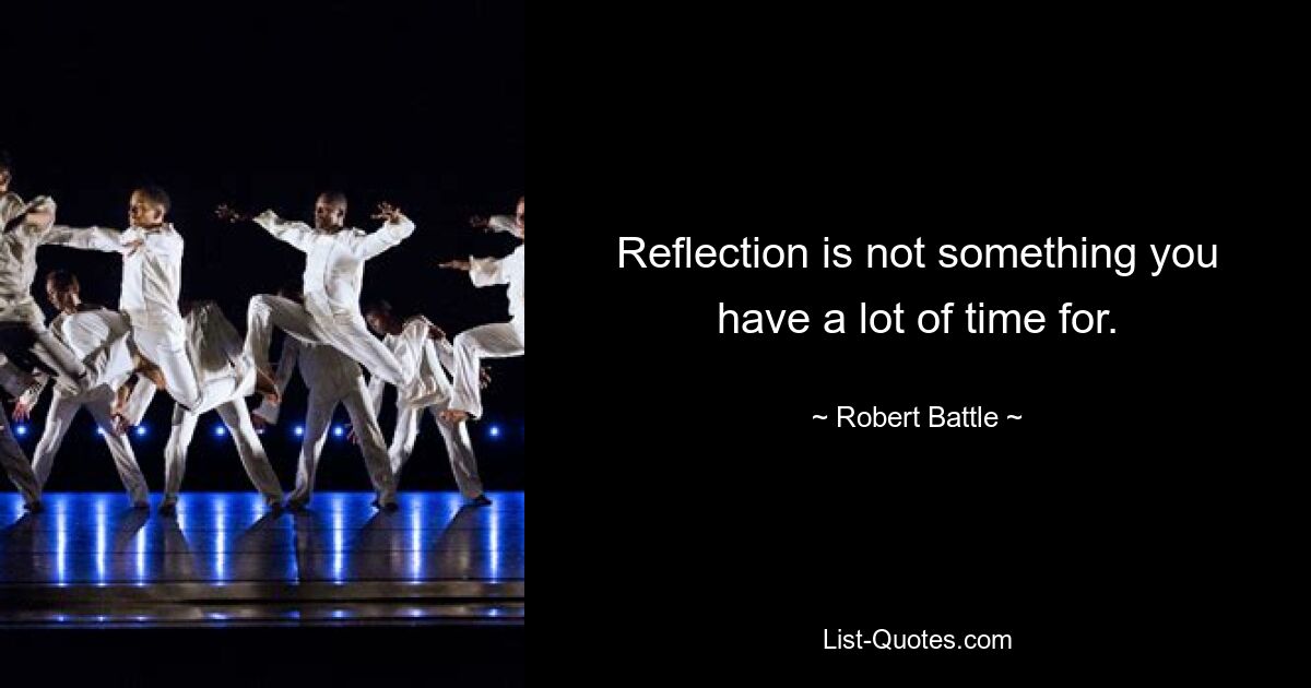 Reflection is not something you have a lot of time for. — © Robert Battle