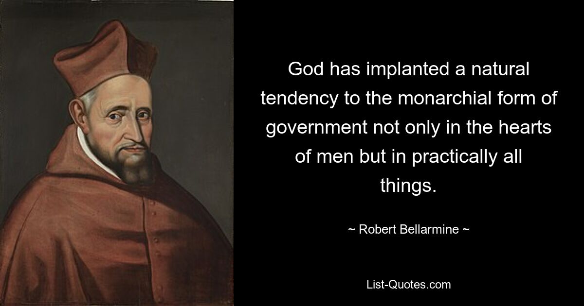 God has implanted a natural tendency to the monarchial form of government not only in the hearts of men but in practically all things. — © Robert Bellarmine