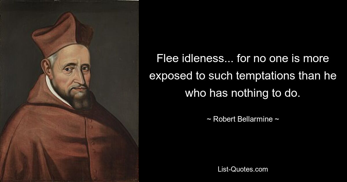 Flee idleness... for no one is more exposed to such temptations than he who has nothing to do. — © Robert Bellarmine